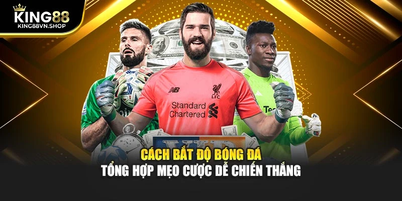 Cách Bắt Độ Bóng Đá – Tổng Hợp Mẹo Cược Dễ Chiến Thắng