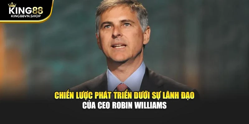 Chiến lược phát triển dưới sự lãnh đạo của CEO Robin Williams
