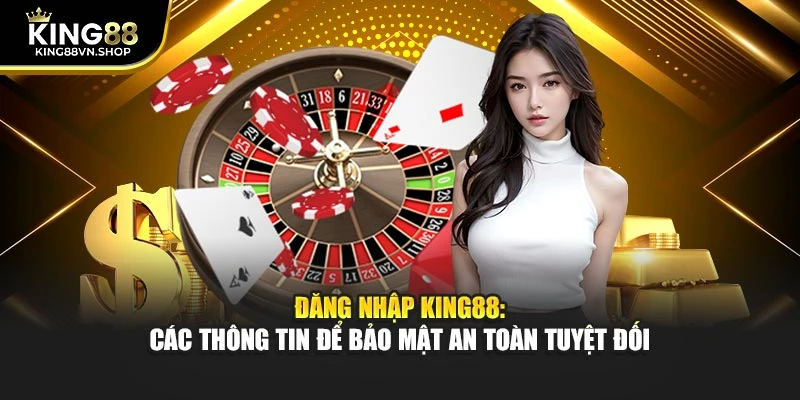 Đăng Nhập KING88: Các Thông Tin Để Bảo Mật An Toàn Tuyệt Đối
