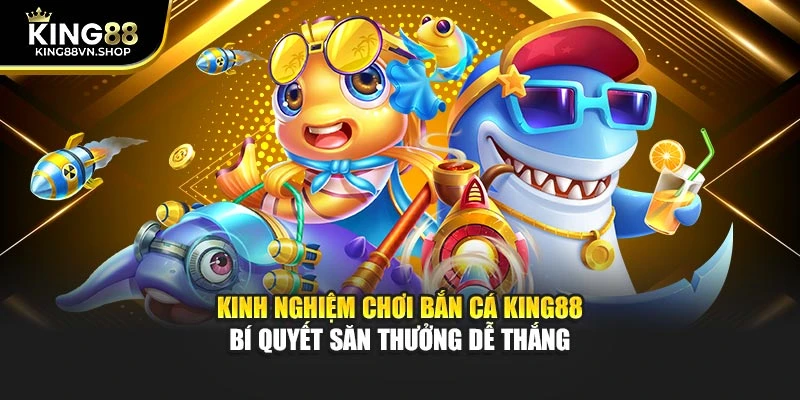 Kinh Nghiệm Chơi Bắn Cá KING88 – Bí Quyết Săn Thưởng Dễ Thắng