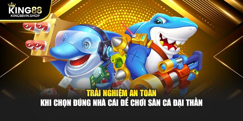 Trải nghiệm an toàn khi chọn đúng nhà cái để chơi săn cá đại thần